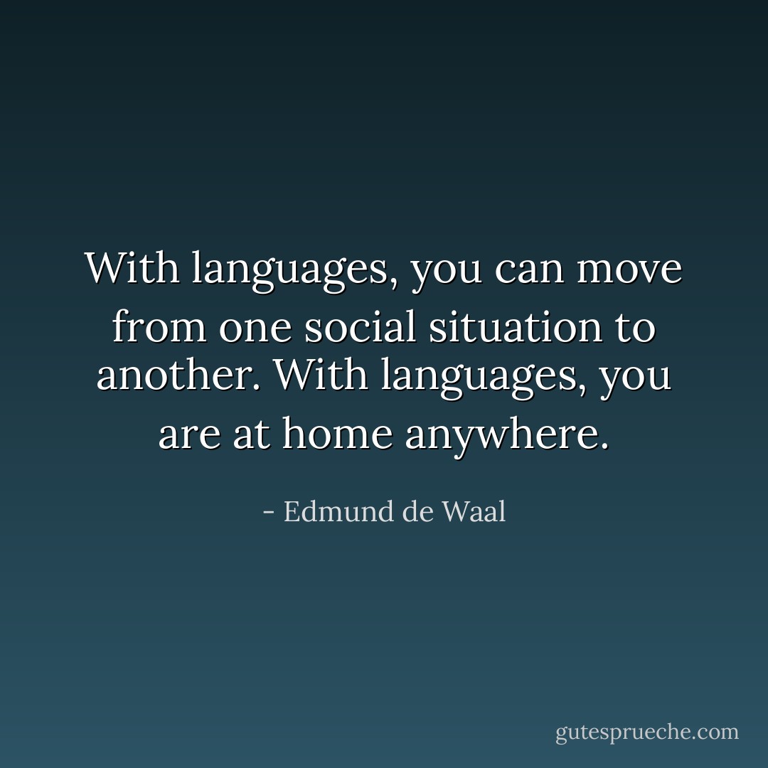 With languages, you can move from one social situation to another. With languages, you are at home anywhere. - Edmund de Waal