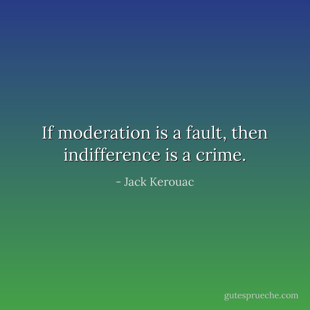 If moderation is a fault, then indifference is a crime. - Jack Kerouac