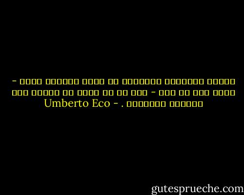 لعلها شيخوختي الحالية هي التي تجعلني أشعر - وأنا آثم في ذلك - بأن كل ما عشته في شبابي كان جميلاً وصالحاً . - Umberto Eco