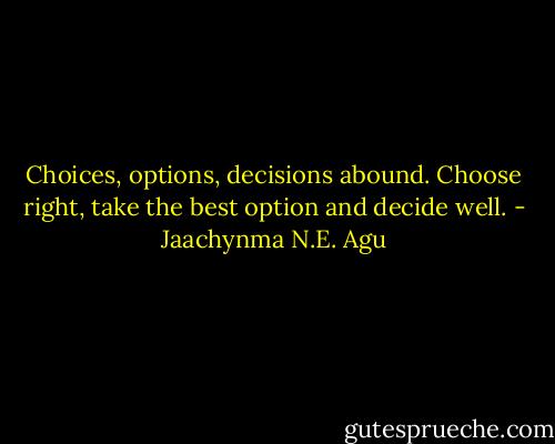Choices, options, decisions abound. Choose right, take the best option and decide well. - Jaachynma N.E. Agu