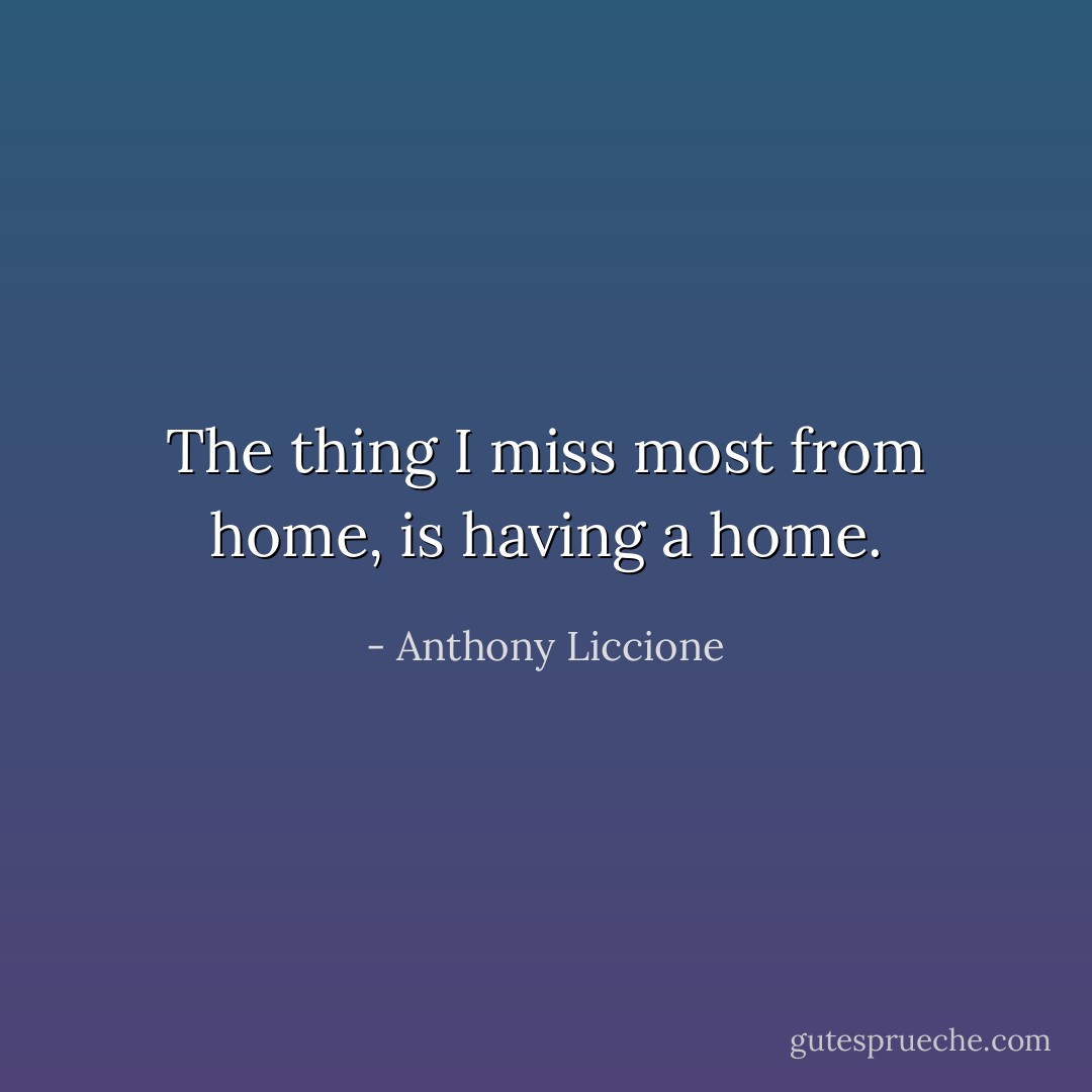 The thing I miss most from home, is having a home. - Anthony Liccione