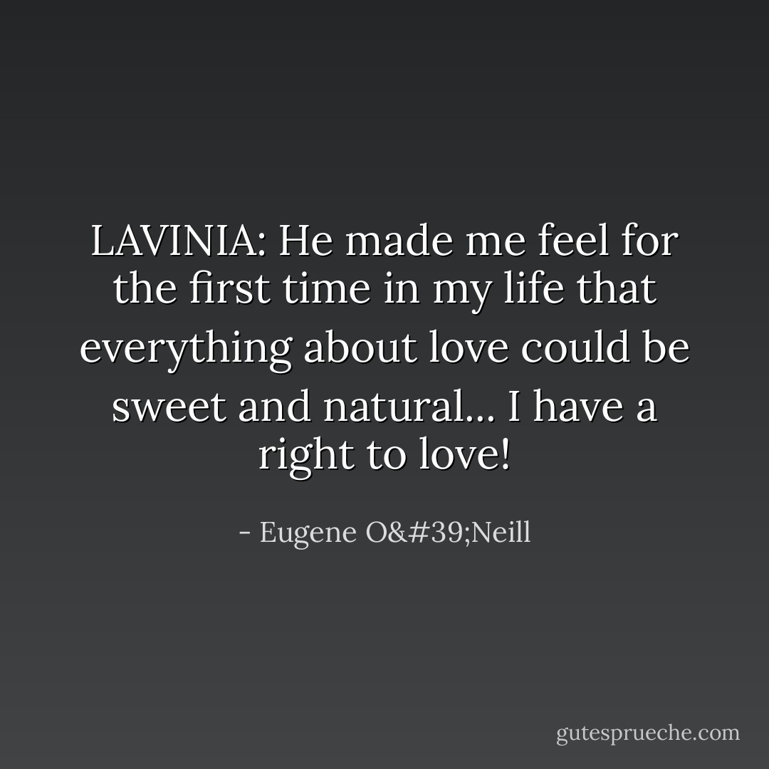 LAVINIA: He made me feel for the first time in my life that everything about love could be sweet and natural... I have a right to love! - Eugene O'Neill