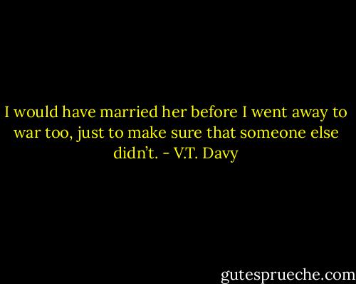 I would have married her before I went away to war too, just to make sure that someone else didn’t. - V.T. Davy