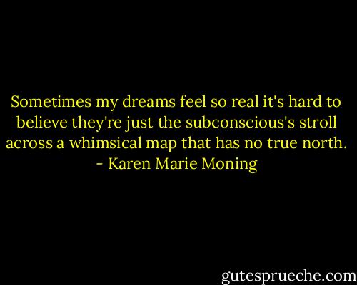 Sometimes my dreams feel so real it's hard to believe they're just the subconscious's stroll across a whimsical map that has no true north. - Karen Marie Moning