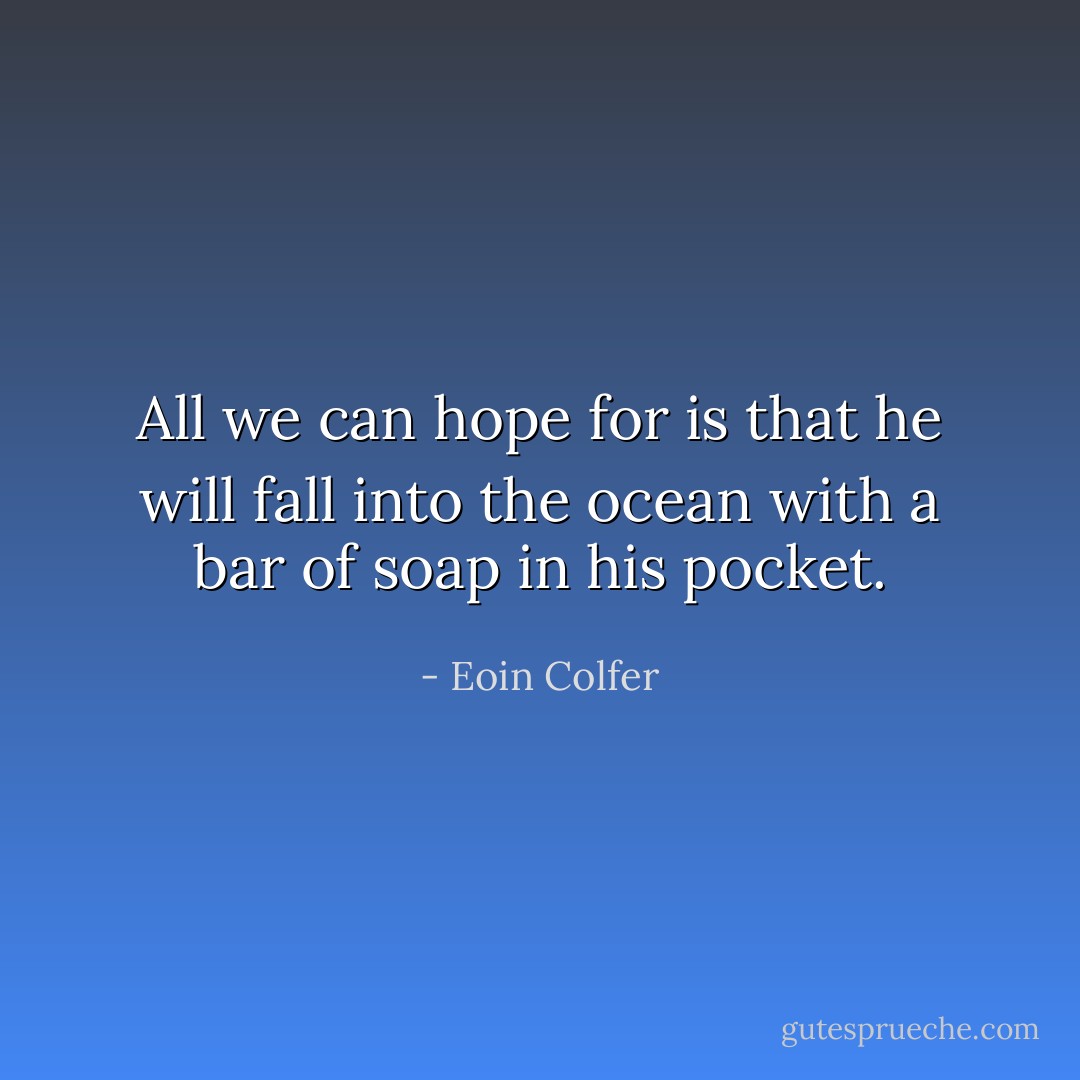 All we can hope for is that he will fall into the ocean with a bar of soap in his pocket. - Eoin Colfer
