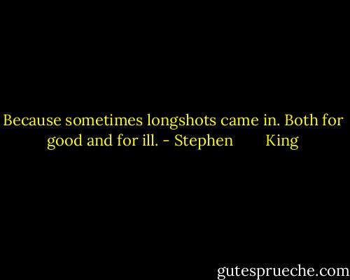 Because sometimes longshots came in. Both for good and for ill. - Stephen        King