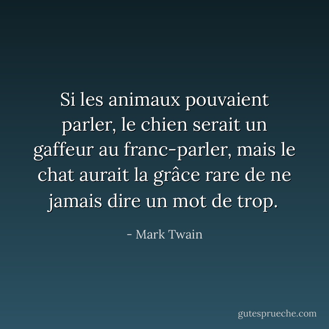 Si les animaux pouvaient parler, le chien serait un gaffeur au franc-parler, mais le chat aurait la grâce rare de ne jamais dire un mot de trop. - Mark Twain