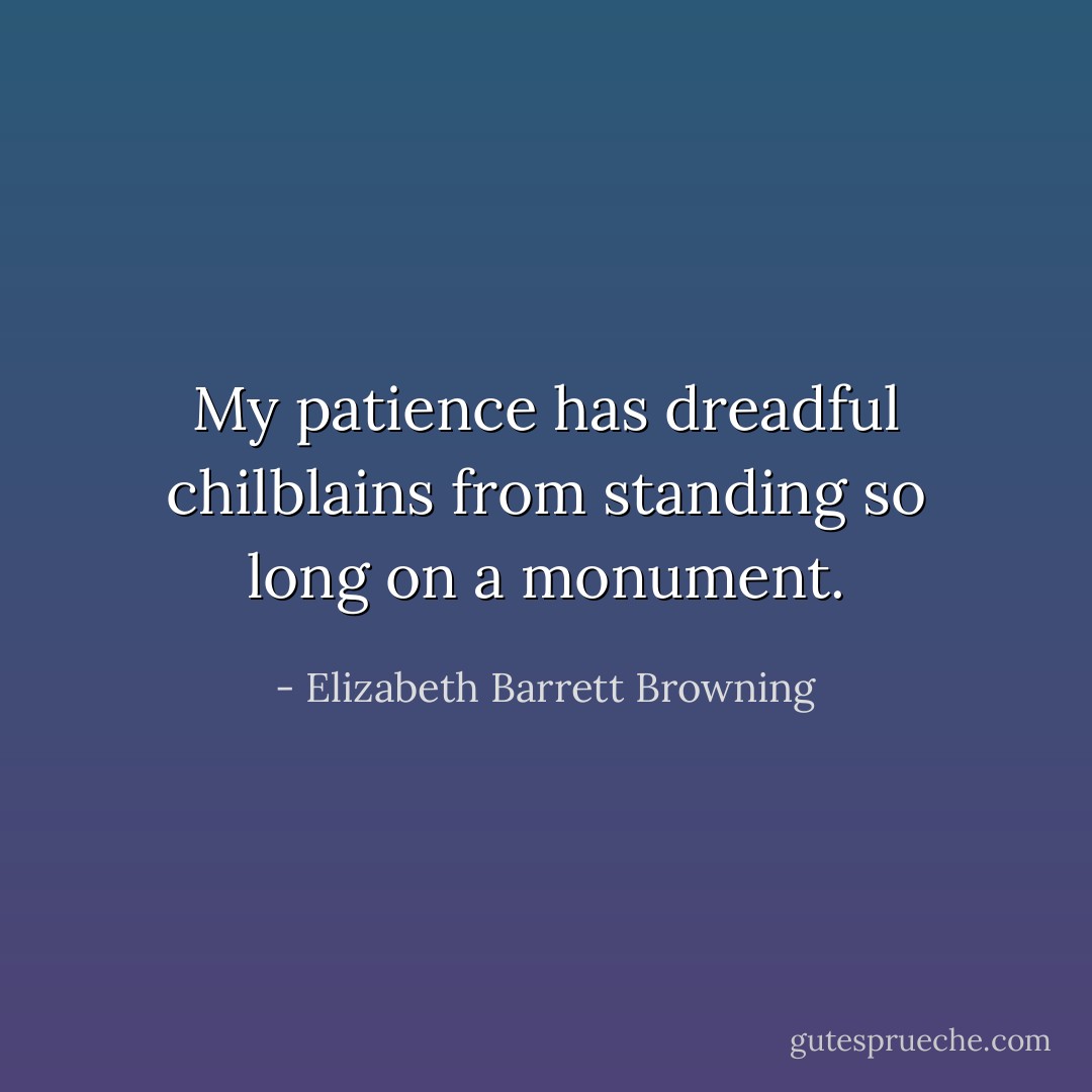 My patience has dreadful chilblains from standing so long on a monument. - Elizabeth Barrett Browning