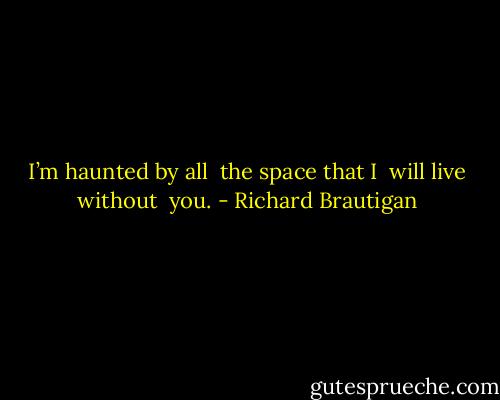 I’m haunted by all<br /> the space that I<br /> will live without<br /> you. - Richard Brautigan