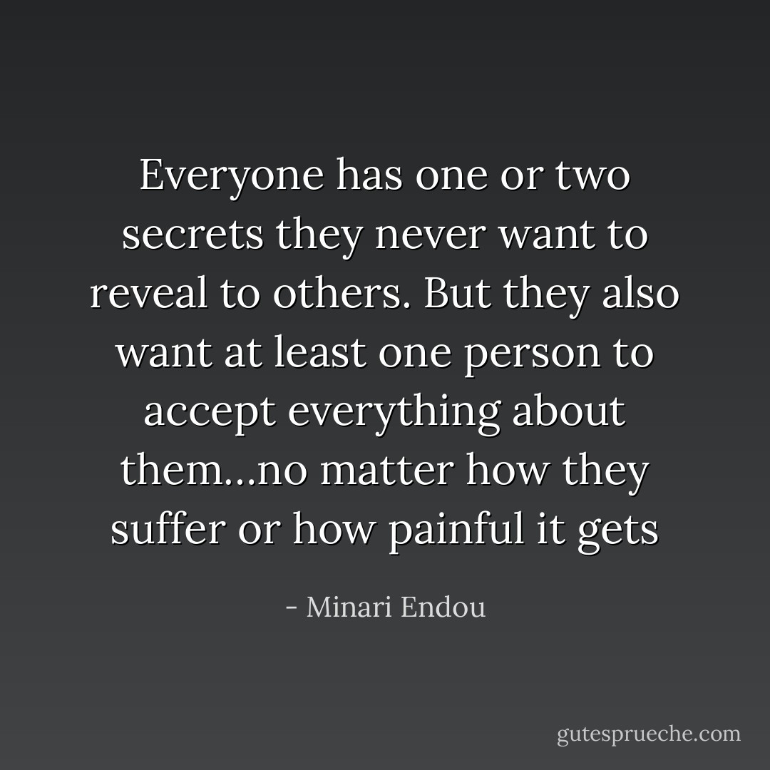 Everyone has one or two secrets they never want to reveal to others. But they also want at least one person to accept everything about them…no matter how they suffer or how painful it gets - Minari Endou