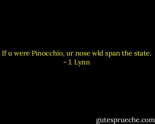 If u were Pinocchio, ur nose wld span the state. - J. Lynn
