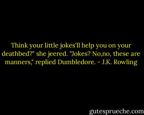 Think your little jokes'll help you on your deathbed?" she jeered.<br />"Jokes? No,no, these are manners," replied Dumbledore. - J.K. Rowling