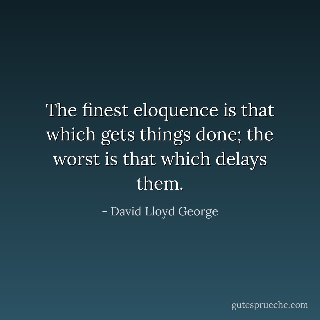 The finest eloquence is that which gets things done; the worst is that which delays them. - David Lloyd George