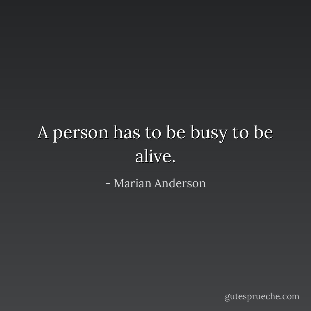 A person has to be busy to be alive. - Marian Anderson