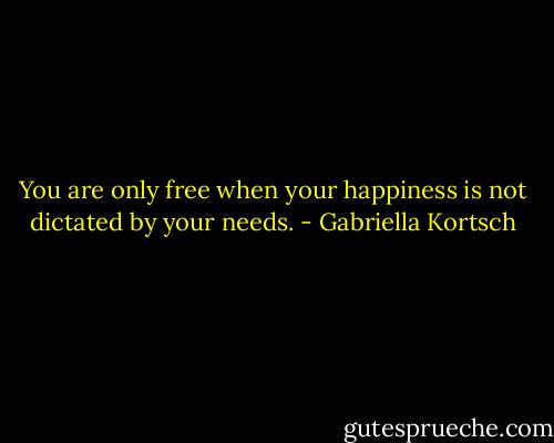You are only free when your happiness is not dictated by your needs. - Gabriella Kortsch