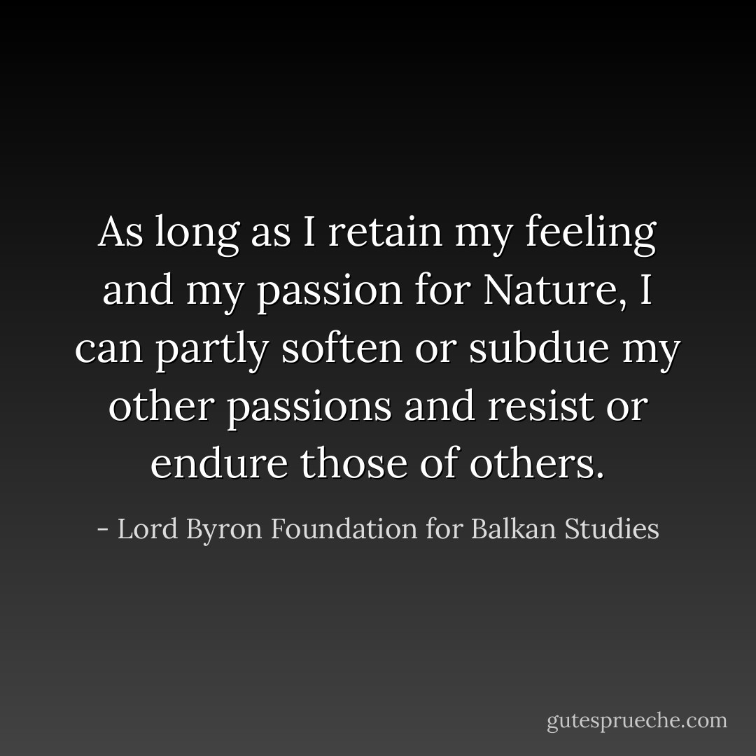 As long as I retain my feeling and my passion for Nature, I can partly soften or subdue my other passions and resist or endure those of others. - Lord Byron Foundation for Balkan Studies