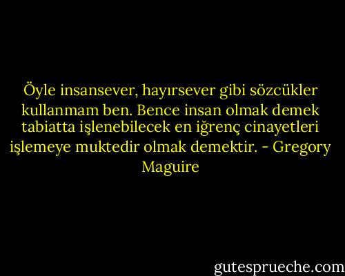 Öyle insansever, hayırsever gibi sözcükler kullanmam ben. Bence insan olmak demek tabiatta işlenebilecek en iğrenç cinayetleri işlemeye muktedir olmak demektir. - Gregory Maguire