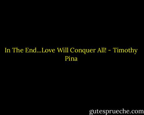 In The End...Love Will Conquer All! - Timothy Pina