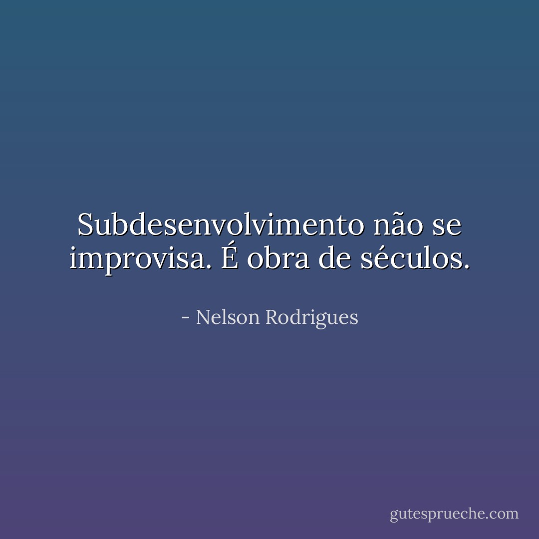 Subdesenvolvimento não se improvisa. É obra de séculos. - Nelson Rodrigues