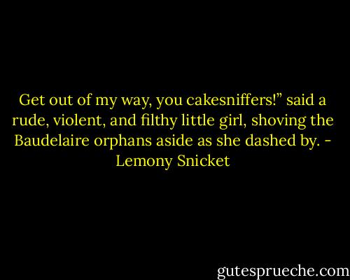 Get out of my way, you cakesniffers!” said a rude, violent, and filthy little girl, shoving the Baudelaire orphans aside as she dashed by. - Lemony Snicket