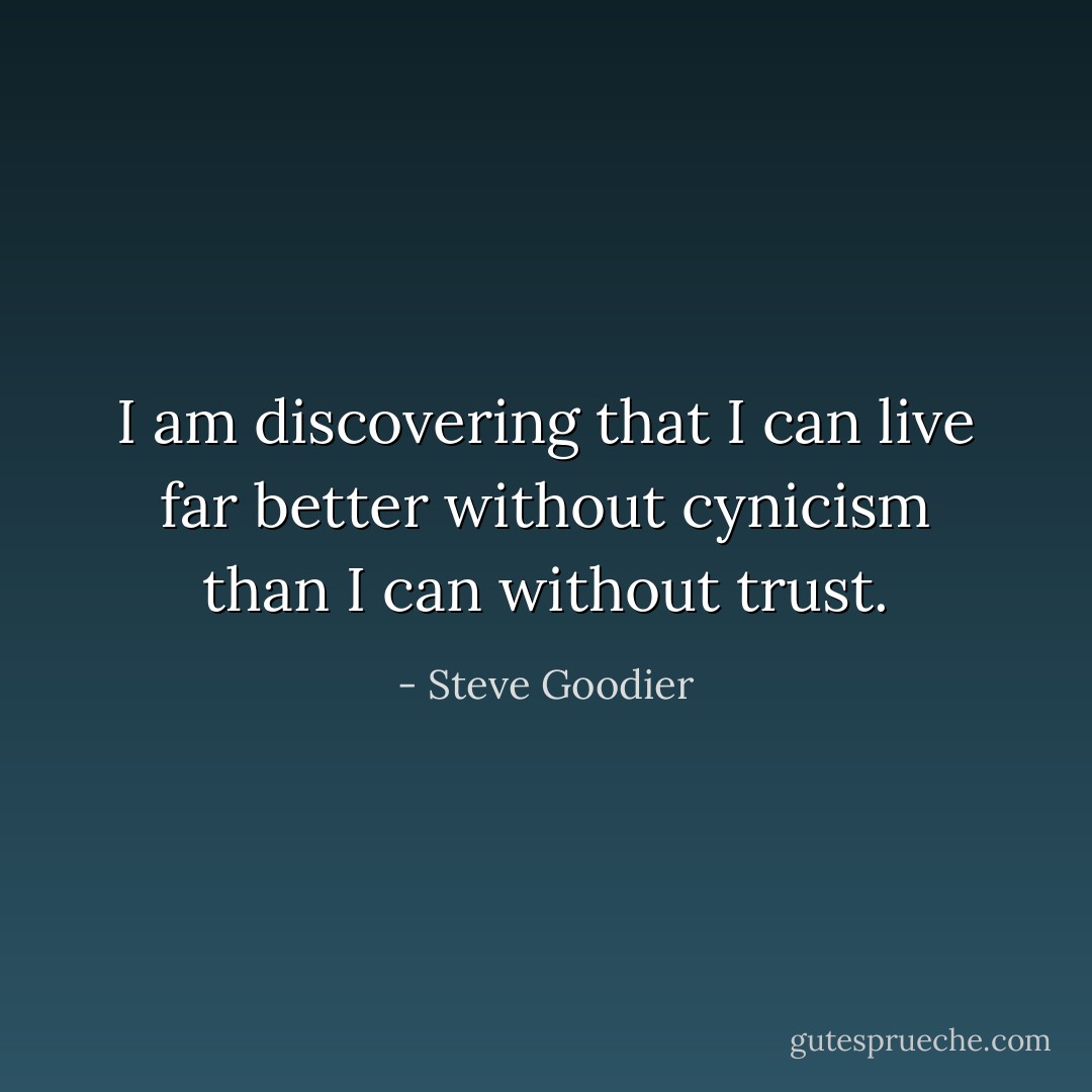 I am discovering that I can live far better without cynicism than I can without trust. - Steve Goodier