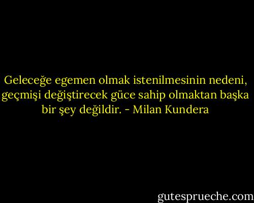 Geleceğe egemen olmak istenilmesinin nedeni, geçmişi değiştirecek güce sahip olmaktan başka bir şey değildir. - Milan Kundera