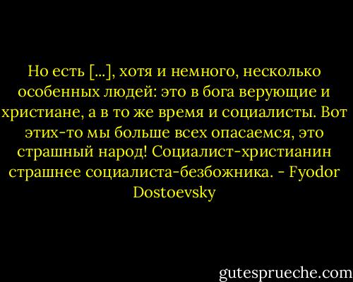 Но есть [...], хотя и немного, несколько особенных людей: это в бога верующие и христиане, а в то же время и социалисты. Вот этих-то мы больше всех опасаемся, это страшный народ! Социалист-христианин страшнее социалиста-безбожника. - Fyodor Dostoevsky