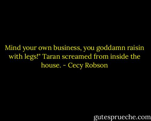 Mind your own business, you goddamn raisin with legs!" Taran screamed from inside the house. - Cecy Robson