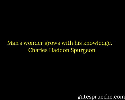 Man's wonder grows with his knowledge. - Charles Haddon Spurgeon