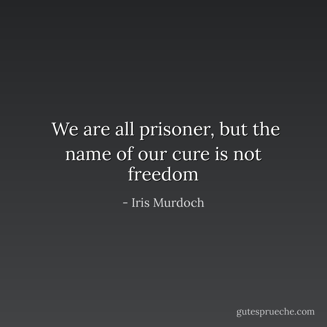 We are all prisoner, but the name of our cure is not freedom - Iris Murdoch