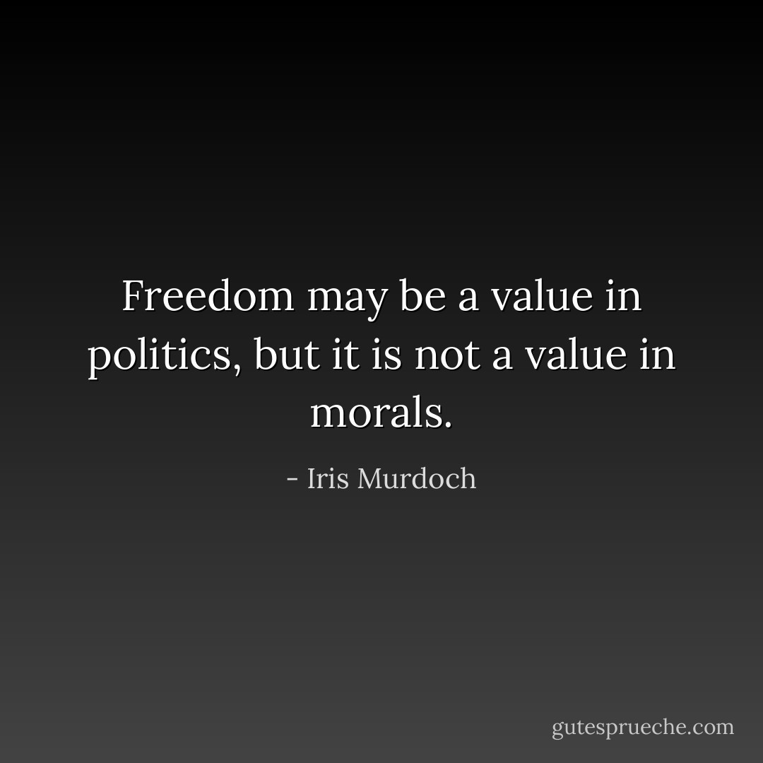 Freedom may be a value in politics, but it is not a value in morals. - Iris Murdoch