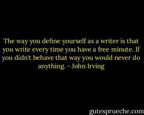 The way you define yourself as a writer is that you write every time you have a free minute. If you didn't behave that way you would never do anything. - John Irving