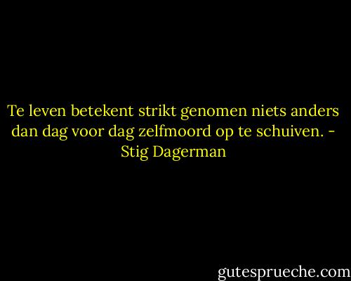 Te leven betekent strikt genomen niets anders dan dag voor dag zelfmoord op te schuiven. - Stig Dagerman