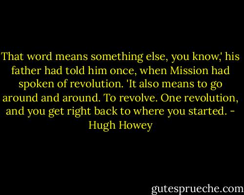 That word means something else, you know,' his father had told him once, when Mission had spoken of revolution. 'It also means to go around and around. To revolve. One revolution, and you get right back to where you started. - Hugh Howey