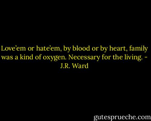 Love’em or hate’em, by blood or by heart, family was a kind of oxygen. Necessary for the living. - J.R. Ward