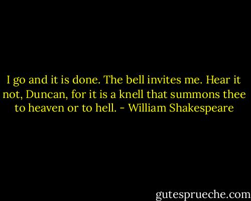 I go and it is done. The bell invites me. Hear it not, Duncan, for it is a knell that summons thee to heaven or to hell. - William Shakespeare