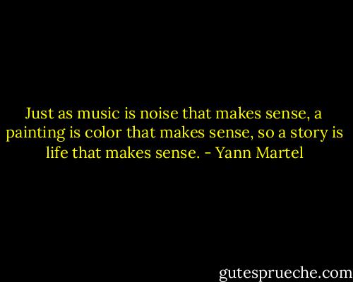 Just as music is noise that makes sense, a painting is color that makes sense, so a story is life that makes sense. - Yann Martel