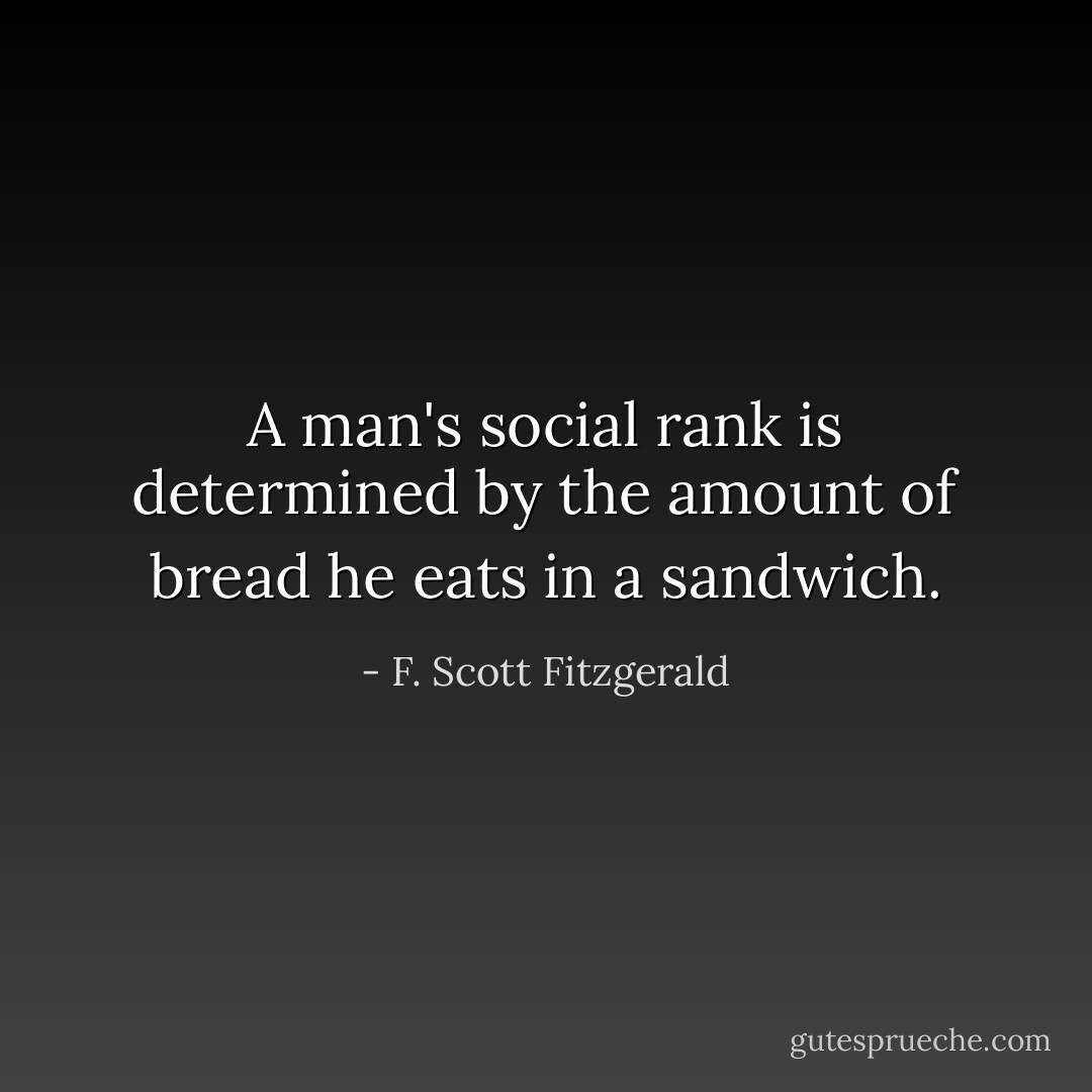A man's social rank is determined by the amount of bread he eats in a sandwich. - F. Scott Fitzgerald