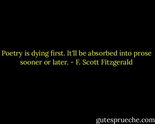 Poetry is dying first. It'll be absorbed into prose sooner or later. - F. Scott Fitzgerald
