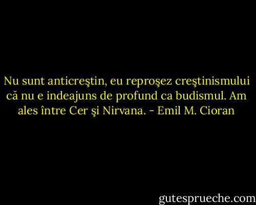 Nu sunt anticreştin, eu reproşez creştinismului că nu e indeajuns de profund ca budismul. Am ales între Cer şi Nirvana. - Emil M. Cioran