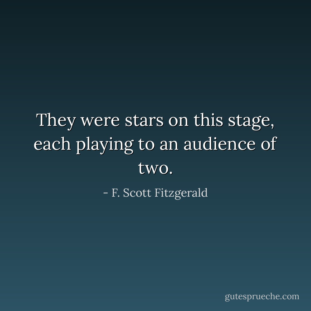 They were stars on this stage, each playing to an audience of two. - F. Scott Fitzgerald
