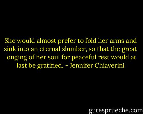 She would almost prefer to fold her arms and sink into an eternal slumber, so that the great longing of her soul for peaceful rest would at last be gratified. - Jennifer Chiaverini