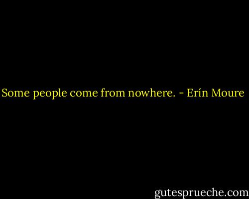 Some people come from nowhere. - Erín Moure