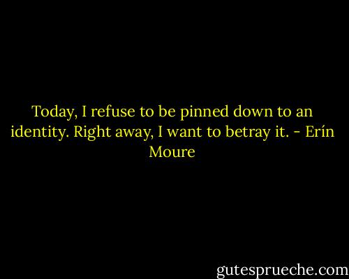 Today, I refuse to be pinned down to an identity. Right away, I want to betray it. - Erín Moure