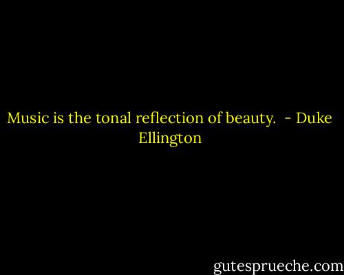 Music is the tonal reflection of beauty.  - Duke Ellington