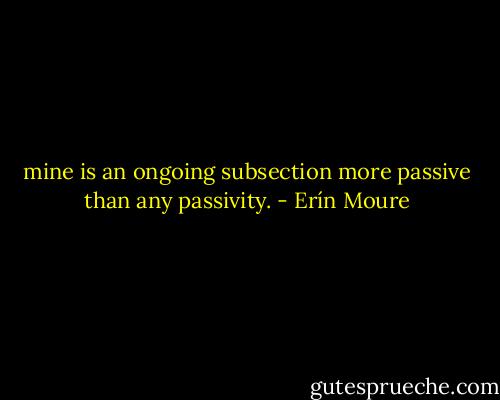 mine is an ongoing subsection more passive than any passivity. - Erín Moure
