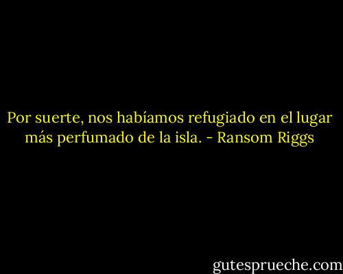 Por suerte, nos habíamos refugiado en el lugar más perfumado de la isla. - Ransom Riggs