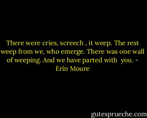 There were cries, screech , it weep.<br />The rest weep from we, who emerge.<br />There was one wall of weeping. And we have parted with  you. - Erín Moure