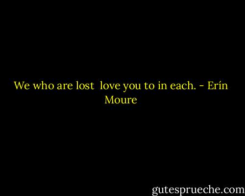 We who are lost  love you to in each. - Erín Moure