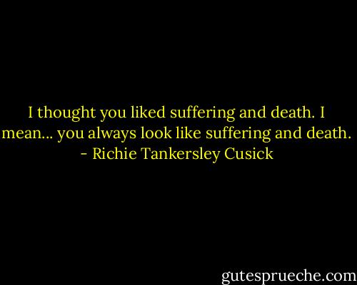 I thought you liked suffering and death. I mean... you always look like suffering and death. - Richie Tankersley Cusick